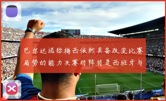 巴尔达诺称梅西依然具备改变比赛局势的能力决赛对阵将是西班牙与阿根廷