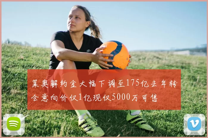 莱奥解约金大幅下调至175亿去年转会意向价仅1亿现仅5000万可售