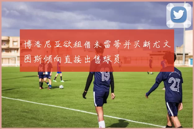博洛尼亚欲租借米雷蒂并买断尤文图斯倾向直接出售球员