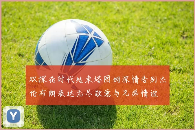 双探花时代结束塔图姆深情告别杰伦布朗表达无尽敬意与兄弟情谊