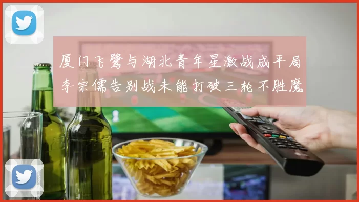 厦门飞鹭与湖北青年星激战成平局李宗儒告别战未能打破三轮不胜魔咒