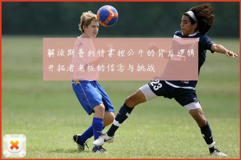解读斯普利特掌控公牛的背后逻辑开拓者老板的信念与挑战
