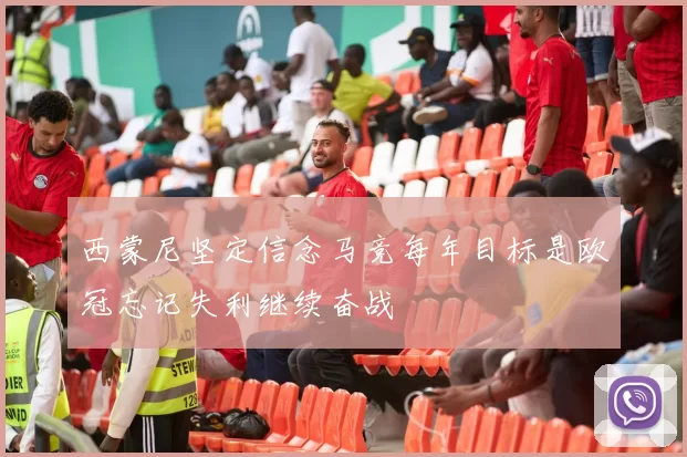 西蒙尼坚定信念马竞每年目标是欧冠忘记失利继续奋战