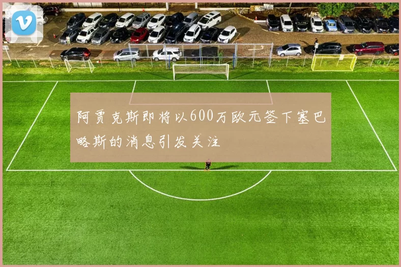 阿贾克斯即将以600万欧元签下塞巴略斯的消息引发关注