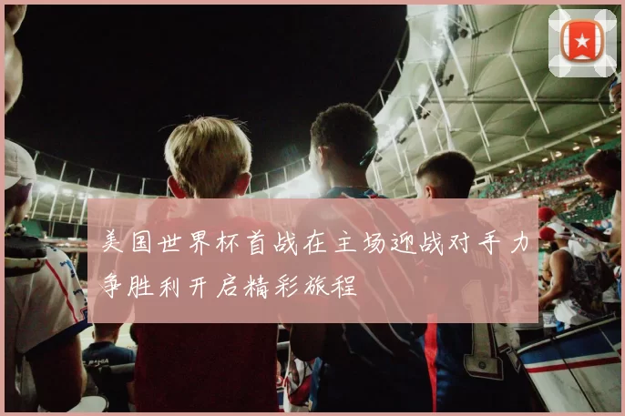 美国世界杯首战在主场迎战对手力争胜利开启精彩旅程