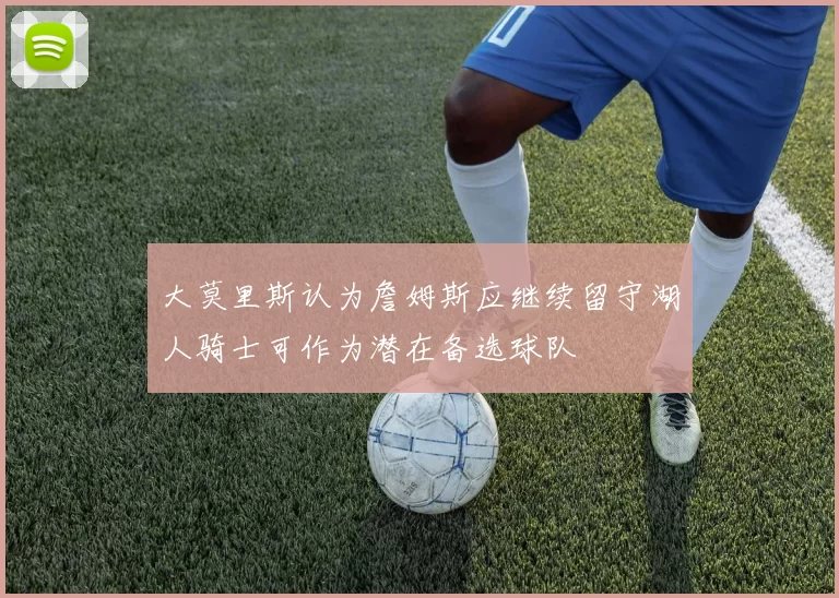 大莫里斯认为詹姆斯应继续留守湖人骑士可作为潜在备选球队