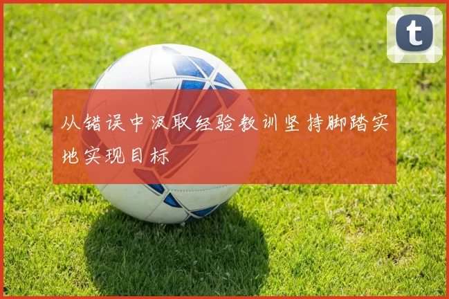 从错误中汲取经验教训坚持脚踏实地实现目标