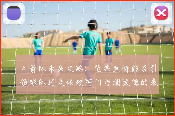 火箭队未来之路：范弗里特能否引领球队还是依赖阿门与谢泼德的表现
