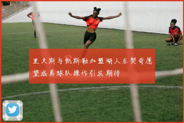 里夫斯与凯斯勒加盟湖人东契奇愿望成真球队操作引发期待