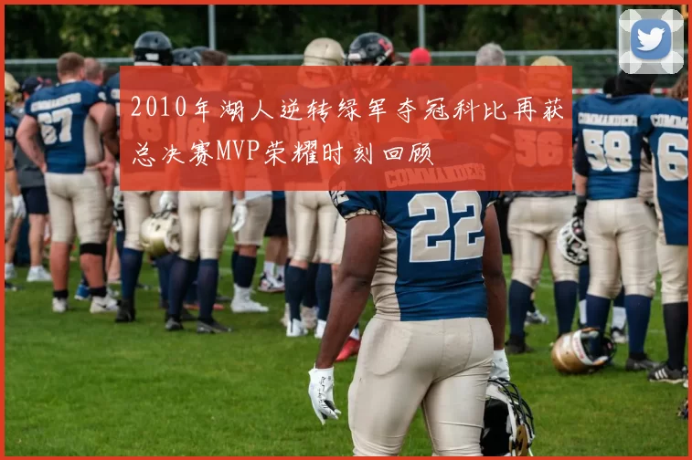 2010年湖人逆转绿军夺冠科比再获总决赛MVP荣耀时刻回顾
