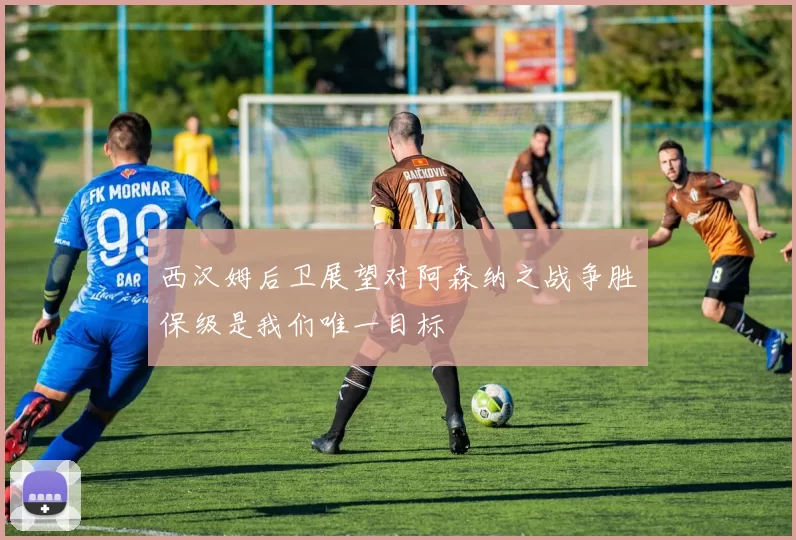 西汉姆后卫展望对阿森纳之战争胜保级是我们唯一目标
