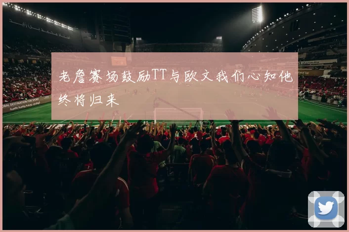 老詹赛场鼓励TT与欧文我们心知他终将归来