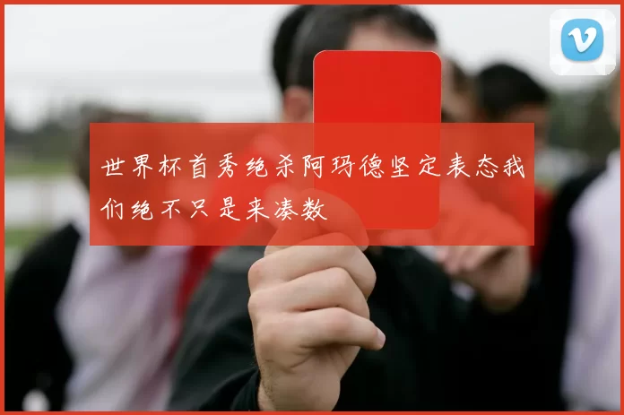 世界杯首秀绝杀阿玛德坚定表态我们绝不只是来凑数