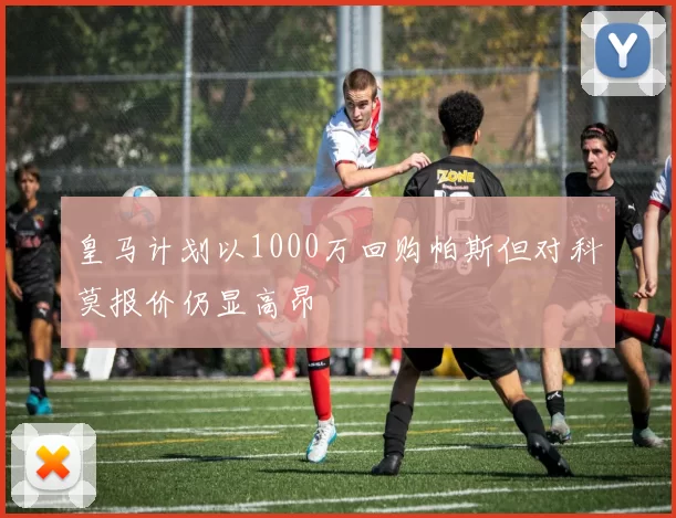 皇马计划以1000万回购帕斯但对科莫报价仍显高昂