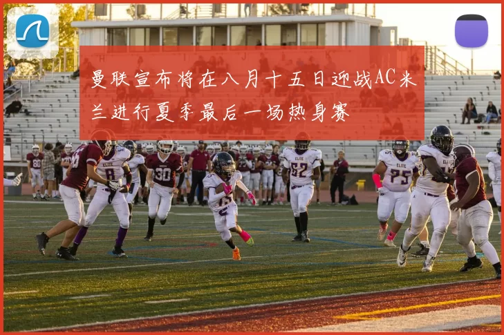 曼联宣布将在八月十五日迎战AC米兰进行夏季最后一场热身赛