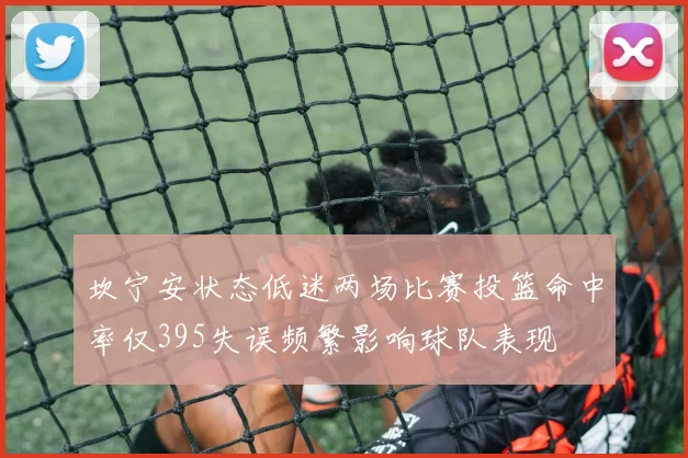 坎宁安状态低迷两场比赛投篮命中率仅395失误频繁影响球队表现