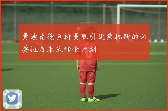 费迪南德分析曼联引进桑托斯的必要性与未来转会计划